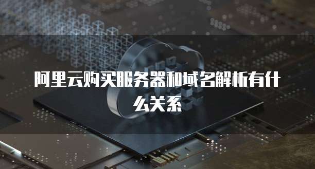 阿里云购买服务器和域名解析有什么关系