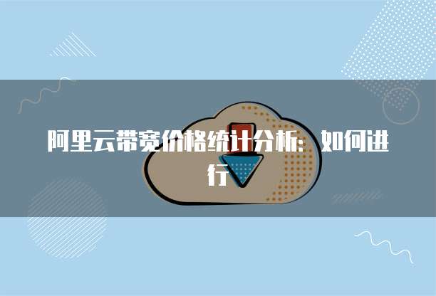 阿里云带宽价格统计分析:如何进行
