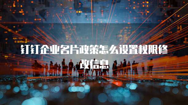 钉钉企业名片政策怎么设置权限修改信息