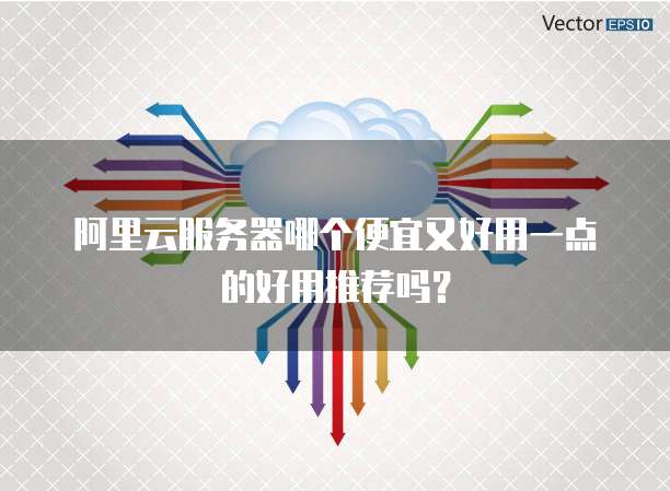 阿里云服务器哪个便宜又好用一点的好用推荐吗?