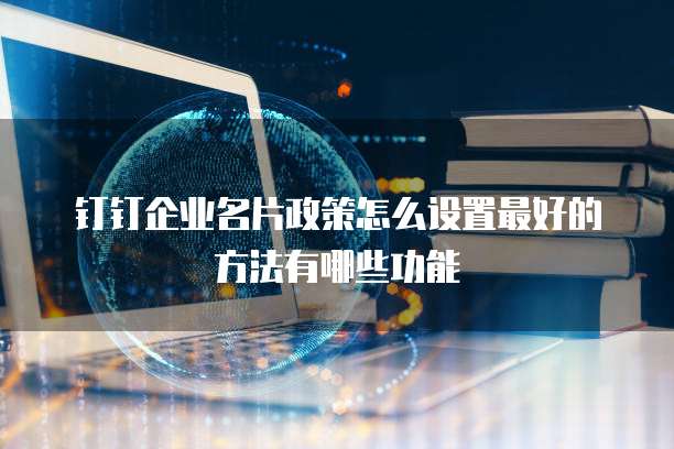 钉钉企业名片政策怎么设置最好的方法有哪些功能