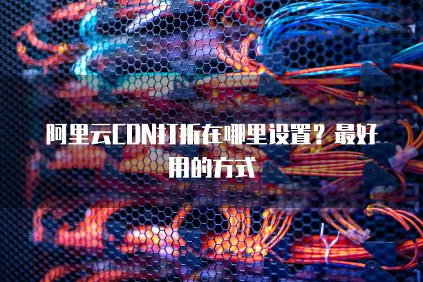 阿里云CDN打折在哪里设置?最好用的方式