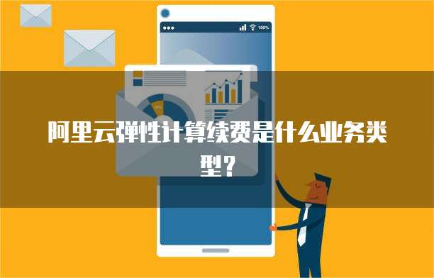 阿里云弹性计算续费是什么业务类型?