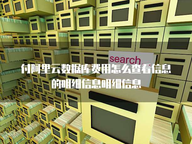 付阿里云数据库费用怎么查看信息的明细信息明细信息