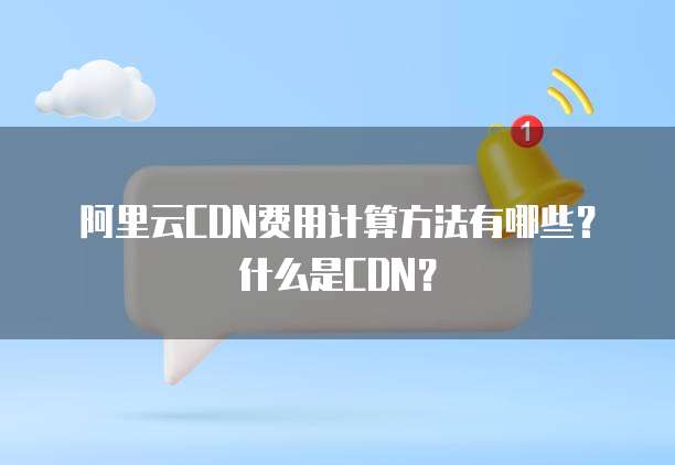阿里云CDN费用计算方法有哪些?什么是CDN?