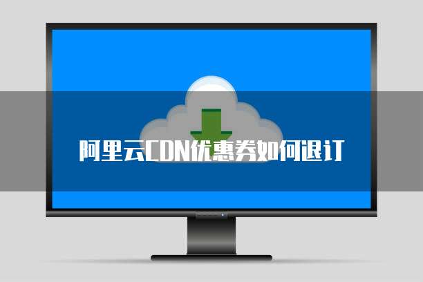 阿里云CDN优惠券如何退订