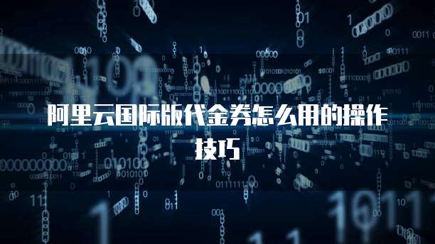 阿里云国际版代金券怎么用的操作技巧