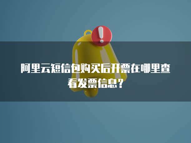 阿里云短信包购买后开票在哪里查看发票信息?