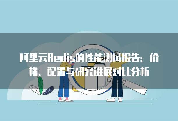 阿里云Redis的性能测试报告:价格、配置与研究进展对比分析