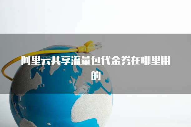 阿里云共享流量包代金券在哪里用的