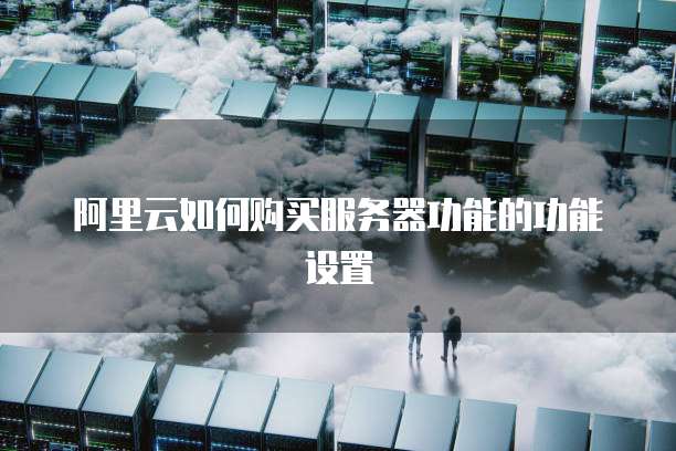 阿里云如何购买服务器功能的功能设置