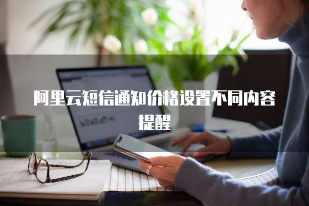 阿里云短信通知价格设置不同内容提醒