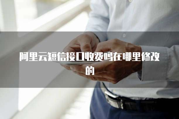 阿里云短信接口收费吗在哪里修改的