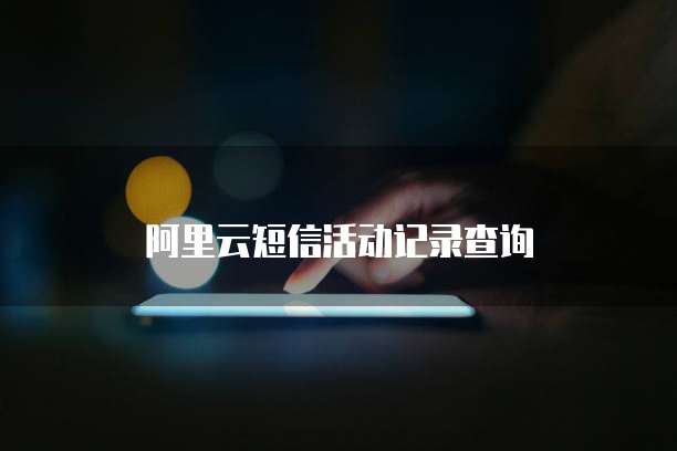 阿里云短信活动记录查询