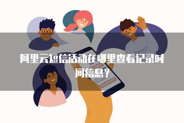 阿里云短信活动在哪里查看记录时间信息？