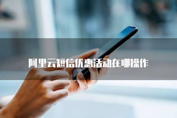 阿里云短信优惠活动在哪操作