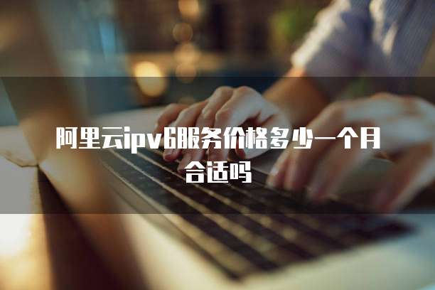 阿里云ipv6服务价格多少一个月合适吗