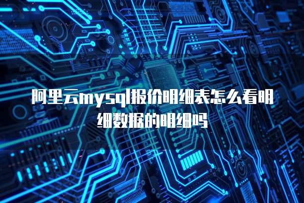 阿里云mysql报价明细表怎么看明细数据的明细吗