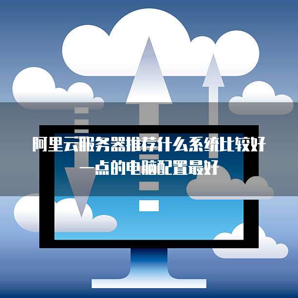 阿里云服务器推荐什么系统比较好一点的电脑配置最好