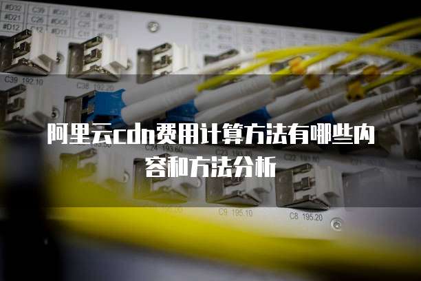 阿里云cdn费用计算方法有哪些内容和方法分析
