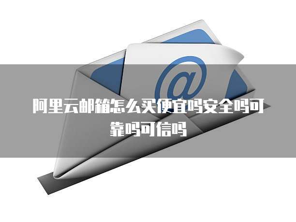 阿里云邮箱怎么买便宜吗安全吗可靠吗可信吗