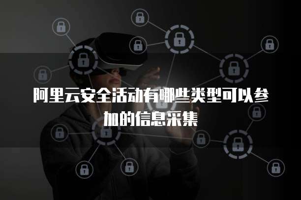 阿里云安全活动有哪些类型可以参加的信息采集