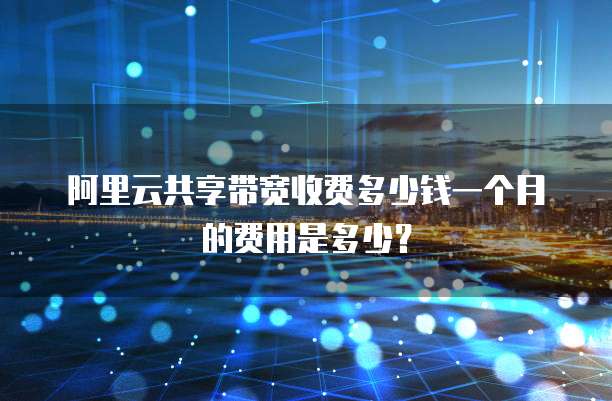 阿里云共享带宽收费多少钱一个月的费用是多少?