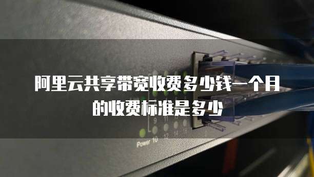 阿里云共享带宽收费多少钱一个月的收费标准是多少