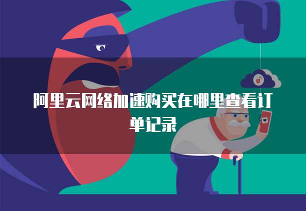阿里云网络加速购买在哪里查看订单记录