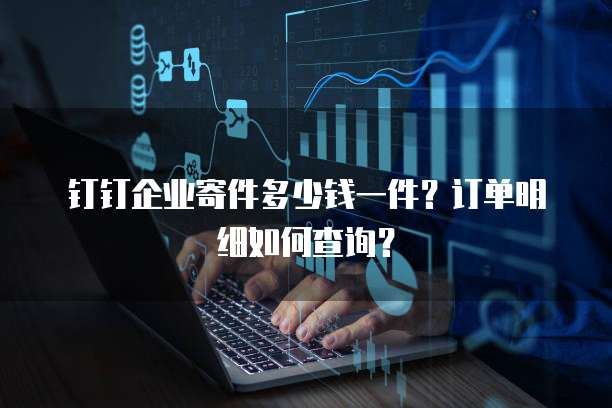 钉钉企业寄件多少钱一件?订单明细如何查询?