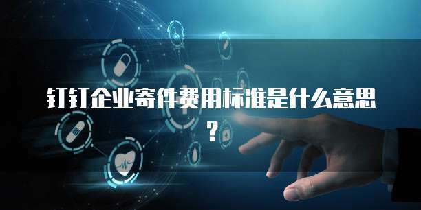 钉钉企业寄件费用标准是什么意思?