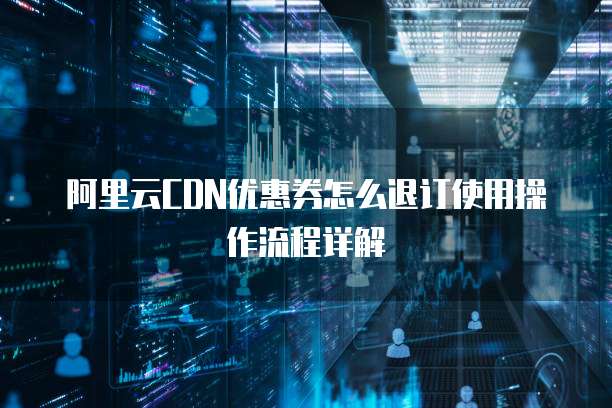 阿里云CDN优惠券怎么退订使用操作流程详解