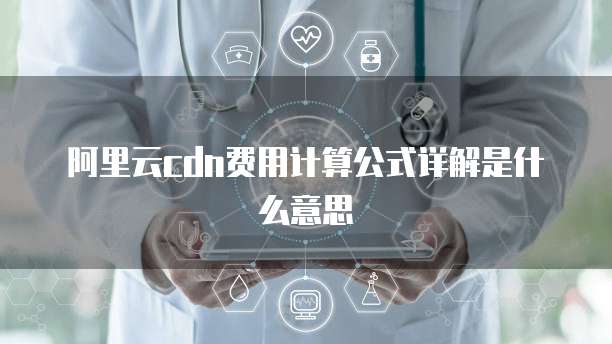 阿里云cdn费用计算公式详解是什么意思