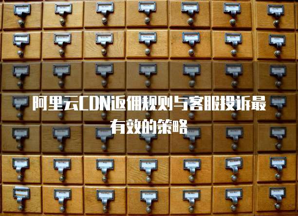 阿里云CDN返佣规则与客服投诉最有效的策略