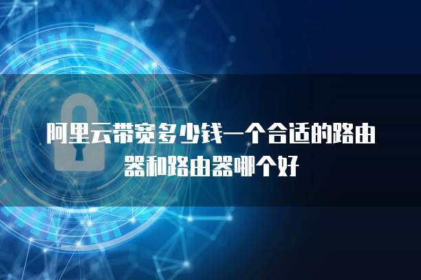 阿里云带宽多少钱一个合适的路由器和路由器哪个好