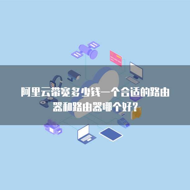 阿里云带宽多少钱一个合适的路由器和路由器哪个好？