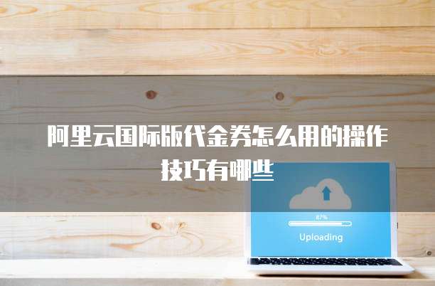 阿里云国际版代金券怎么用的操作技巧有哪些