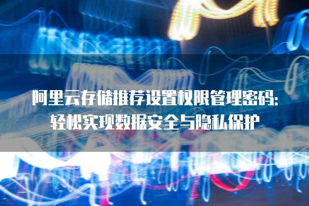 阿里云存储推荐设置权限管理密码：轻松实现数据安全与隐私保护