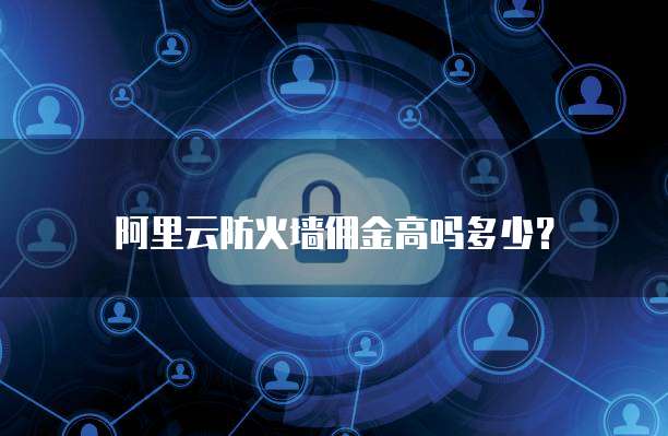 阿里云防火墙佣金高吗多少?