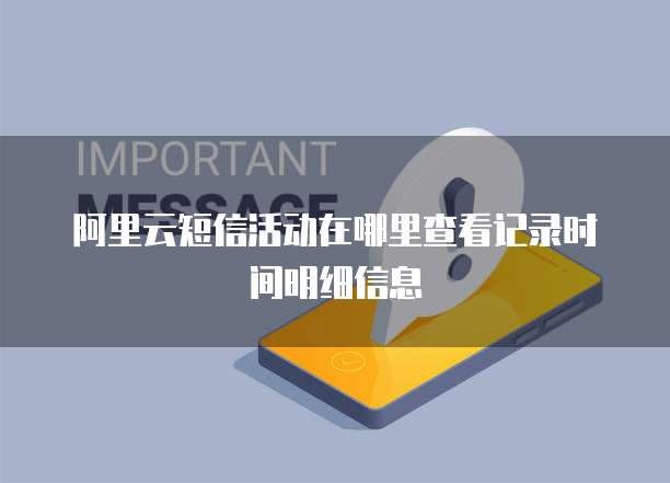 阿里云短信活动在哪里查看记录时间明细信息