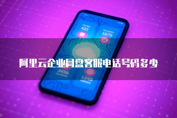 阿里云企业网盘客服电话号码多少