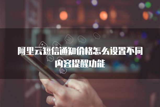 阿里云短信通知价格怎么设置不同内容提醒功能