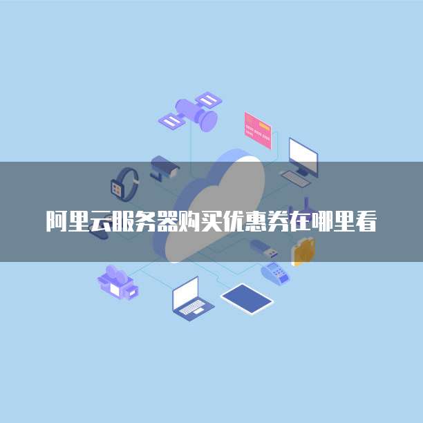 阿里云服务器购买优惠券在哪里看