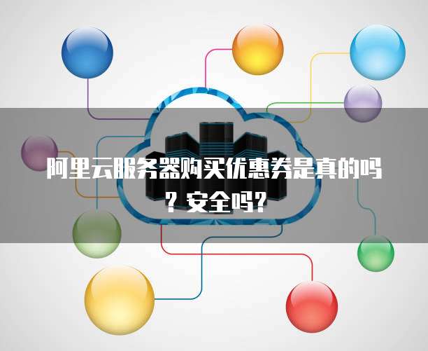 阿里云服务器购买优惠券是真的吗?安全吗?