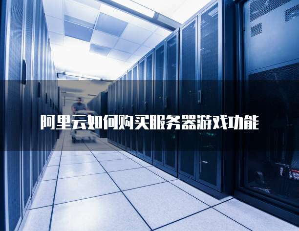 阿里云如何购买服务器游戏功能