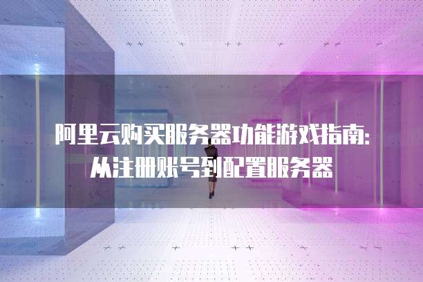 阿里云购买服务器功能游戏指南:从注册账号到配置服务器