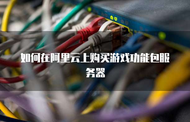 如何在阿里云上购买游戏功能包服务器