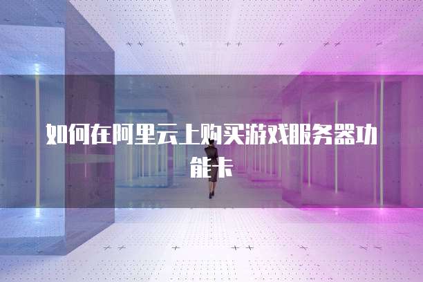 如何在阿里云上购买游戏服务器功能卡