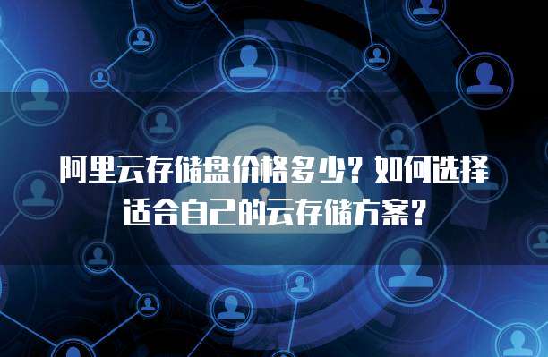 阿里云存储盘价格多少?如何选择适合自己的云存储方案?