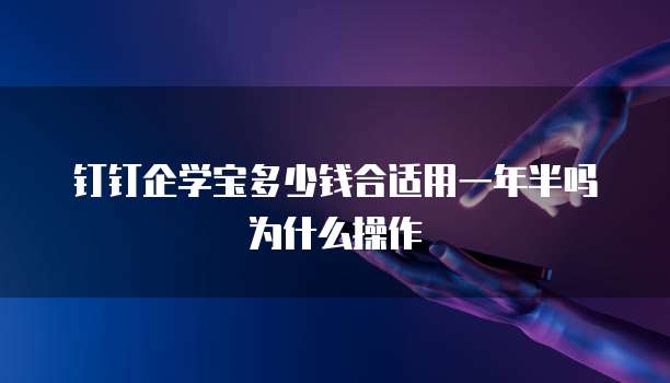钉钉企学宝多少钱合适用一年半吗为什么操作